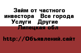 Займ от частного инвестора - Все города Услуги » Другие   . Липецкая обл.